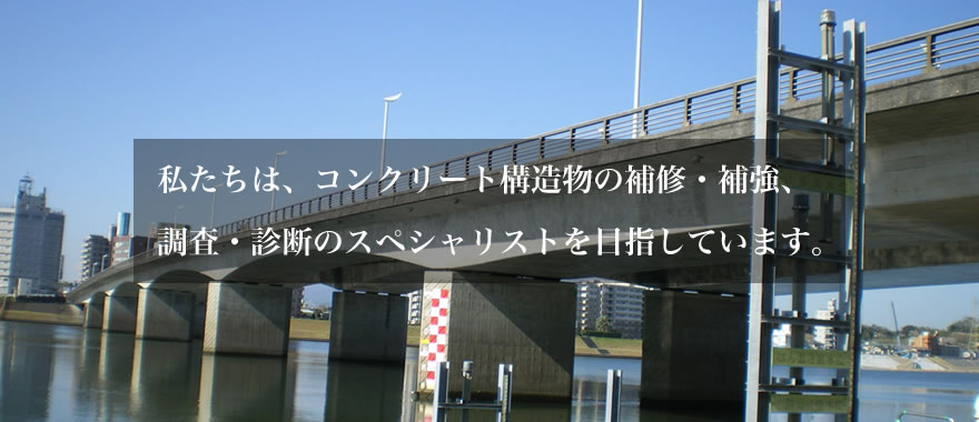 私たちは、コンクリート構造物の補修・補強、調査・診断のスペシャリストを目指しています。