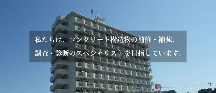 私たちは、コンクリート構造物の補修・補強、調査・診断のスペシャリストを目指しています。