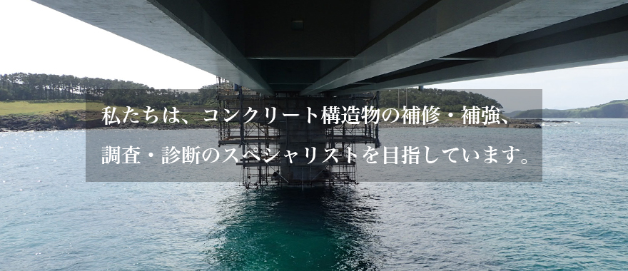 私たちは、コンクリート構造物の補修・補強、調査・診断のスペシャリストを目指しています。